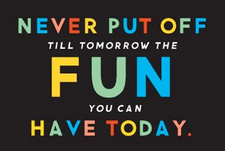 Never put off till tomorrow the fun you can have today